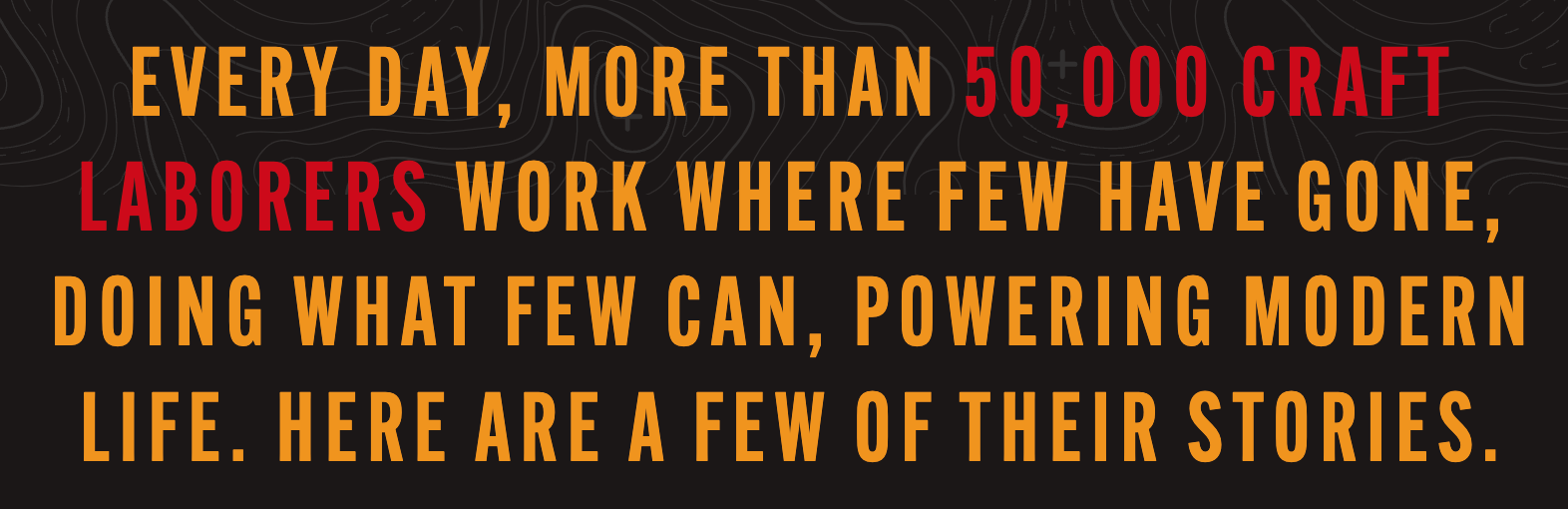 Every day, more that 50,000 craft laborers work where few have gone, doing what few can, powering modern life. Here are a few of their stories.